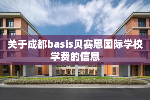 关于成都basis贝赛思国际学校学费的信息