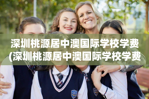 深圳桃源居中澳国际学校学费(深圳桃源居中澳国际学校学费网站)