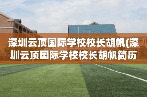 深圳云顶国际学校校长胡帆(深圳云顶国际学校校长胡帆简历)