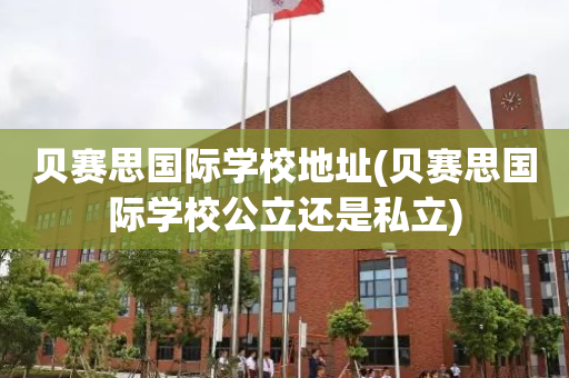 贝赛思国际学校地址(贝赛思国际学校公立还是私立)
