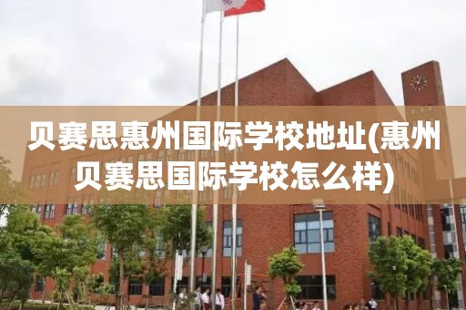 贝赛思惠州国际学校地址(惠州贝赛思国际学校怎么样)