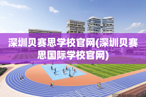 深圳贝赛思学校官网(深圳贝赛思国际学校官网)