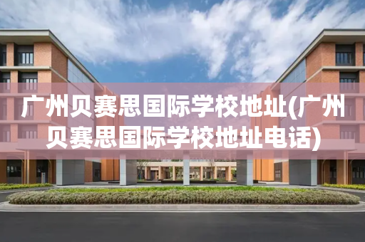 广州贝赛思国际学校地址(广州贝赛思国际学校地址电话)