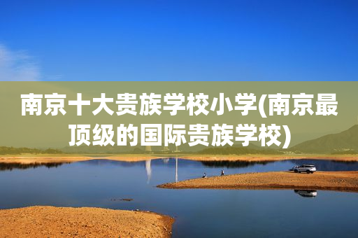 南京十大贵族学校小学(南京最顶级的国际贵族学校)