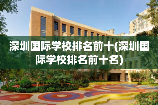深圳国际学校排名前十(深圳国际学校排名前十名)