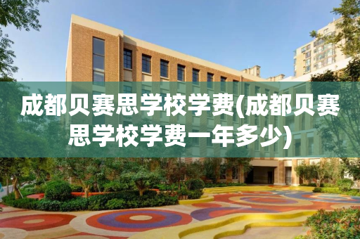 成都贝赛思学校学费(成都贝赛思学校学费一年多少)