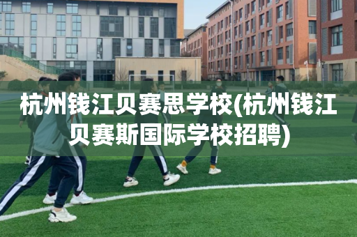 杭州钱江贝赛思学校(杭州钱江贝赛斯国际学校招聘)
