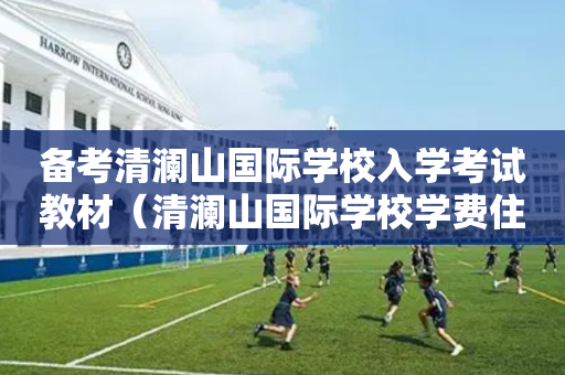 备考清澜山国际学校入学考试教材（清澜山国际学校学费住宿费）