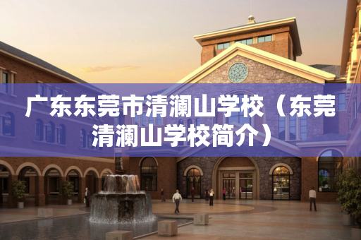 广东东莞市清澜山学校（东莞清澜山学校简介）