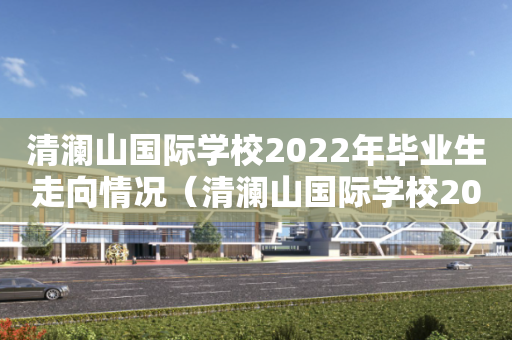 清澜山国际学校2022年毕业生走向情况（清澜山国际学校2022年毕业生走向情况表）