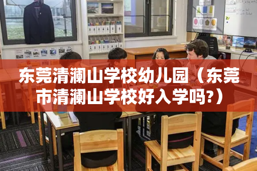 东莞清澜山学校幼儿园（东莞市清澜山学校好入学吗?）