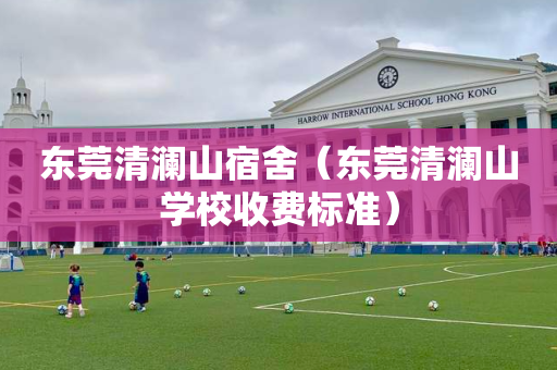 东莞清澜山宿舍（东莞清澜山学校收费标准）