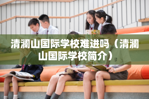 清澜山国际学校难进吗（清澜山国际学校简介）