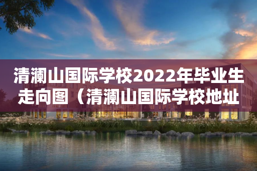 清澜山国际学校2022年毕业生走向图（清澜山国际学校地址）