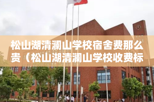 松山湖清澜山学校宿舍费那么贵（松山湖清澜山学校收费标准）