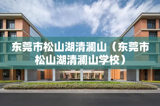 东莞市松山湖清澜山（东莞市松山湖清澜山学校）