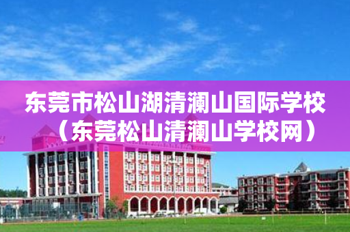东莞市松山湖清澜山国际学校（东莞松山清澜山学校网）