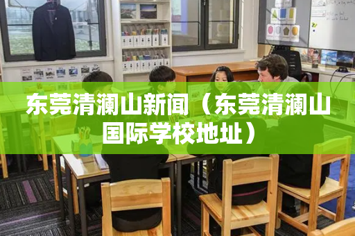 东莞清澜山新闻（东莞清澜山国际学校地址）