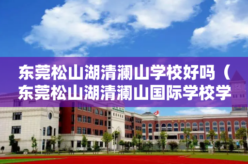 东莞松山湖清澜山学校好吗（东莞松山湖清澜山国际学校学费）