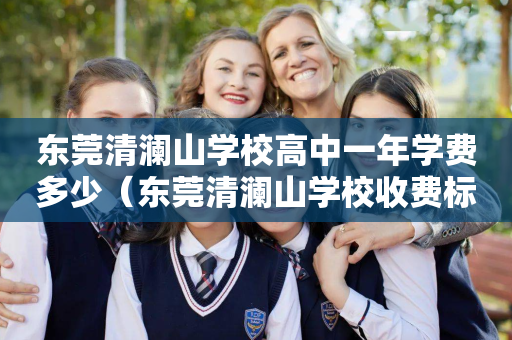 东莞清澜山学校高中一年学费多少（东莞清澜山学校收费标准）