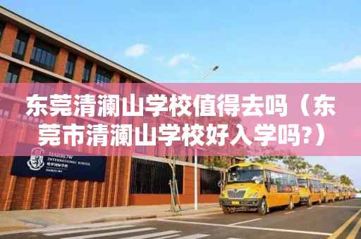 东莞清澜山学校值得去吗（东莞市清澜山学校好入学吗?）