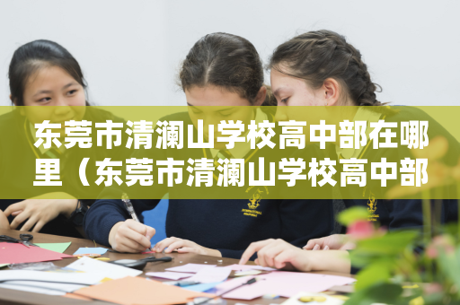 东莞市清澜山学校高中部在哪里（东莞市清澜山学校高中部在哪里呢）