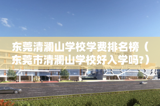 东莞清澜山学校学费排名榜（东莞市清澜山学校好入学吗?）