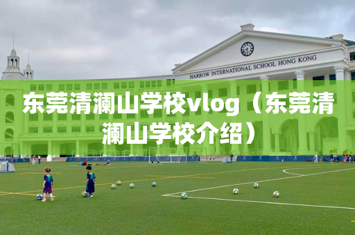 东莞清澜山学校vlog（东莞清澜山学校介绍）