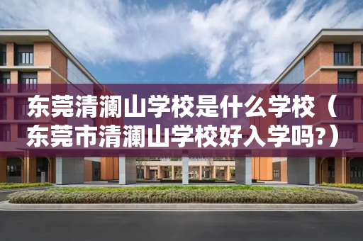 东莞清澜山学校是什么学校（东莞市清澜山学校好入学吗?）