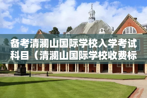 备考清澜山国际学校入学考试科目（清澜山国际学校收费标准）