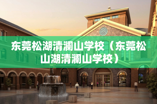 东莞松湖清澜山学校（东莞松山湖清澜山学校）