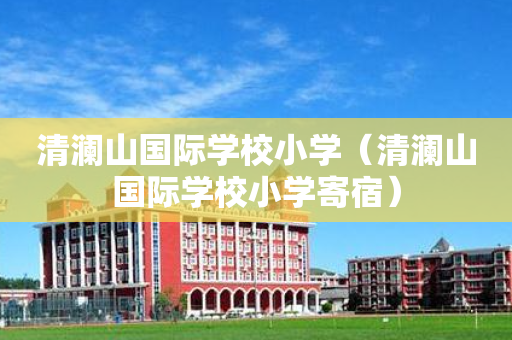 清澜山国际学校小学（清澜山国际学校小学寄宿）