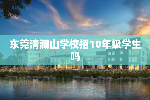 东莞清澜山学校招10年级学生吗