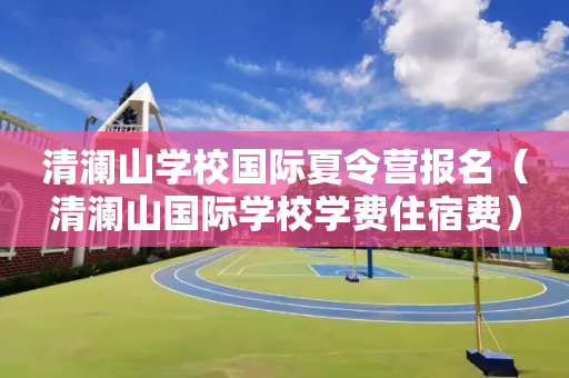 清澜山学校国际夏令营报名（清澜山国际学校学费住宿费）