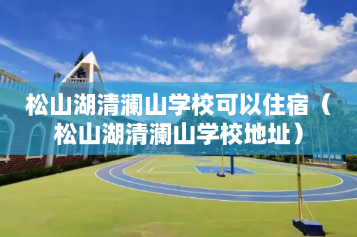 松山湖清澜山学校可以住宿（松山湖清澜山学校地址）
