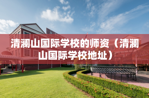 清澜山国际学校的师资（清澜山国际学校地址）
