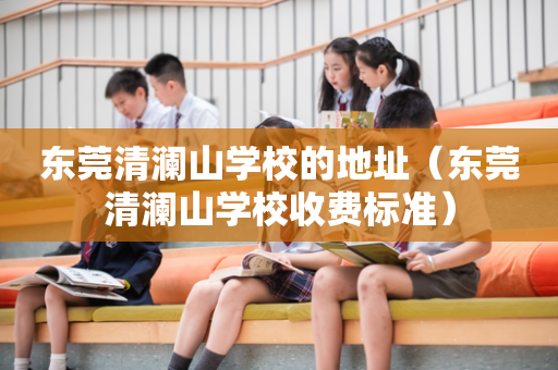 东莞清澜山学校的地址（东莞清澜山学校收费标准）