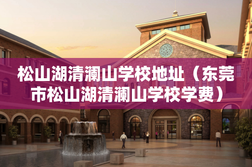 松山湖清澜山学校地址（东莞市松山湖清澜山学校学费）
