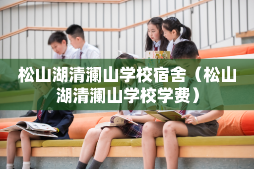 松山湖清澜山学校宿舍（松山湖清澜山学校学费）
