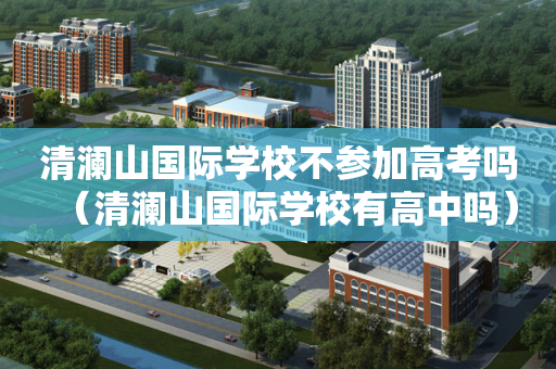 清澜山国际学校不参加高考吗（清澜山国际学校有高中吗）
