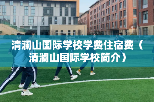 清澜山国际学校学费住宿费（清澜山国际学校简介）