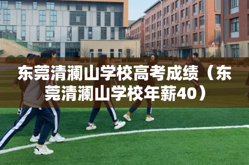 东莞清澜山学校高考成绩（东莞清澜山学校年薪40）