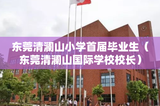 东莞清澜山小学首届毕业生（东莞清澜山国际学校校长）