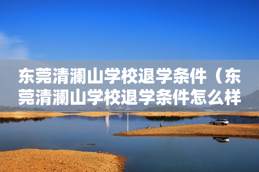 东莞清澜山学校退学条件（东莞清澜山学校退学条件怎么样）
