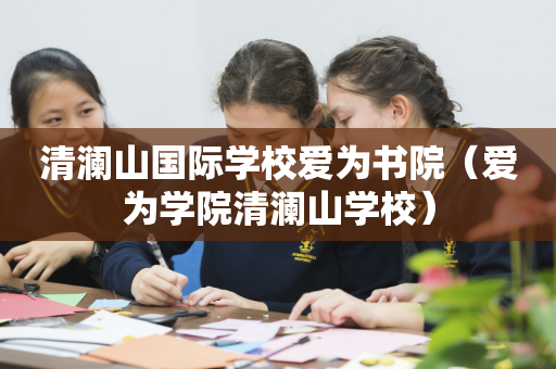 清澜山国际学校爱为书院（爱为学院清澜山学校）