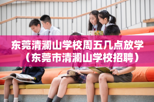 东莞清澜山学校周五几点放学（东莞市清澜山学校招聘）