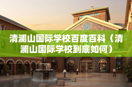 清澜山国际学校百度百科（清澜山国际学校到底如何）