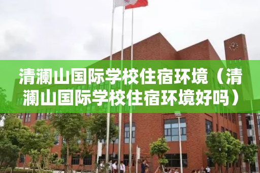 清澜山国际学校住宿环境（清澜山国际学校住宿环境好吗）