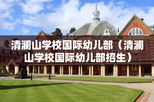 清澜山学校国际幼儿部（清澜山学校国际幼儿部招生）