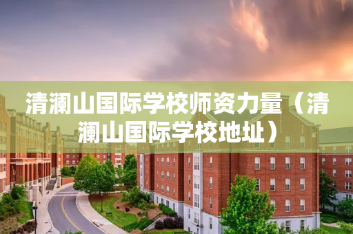 清澜山国际学校师资力量（清澜山国际学校地址）